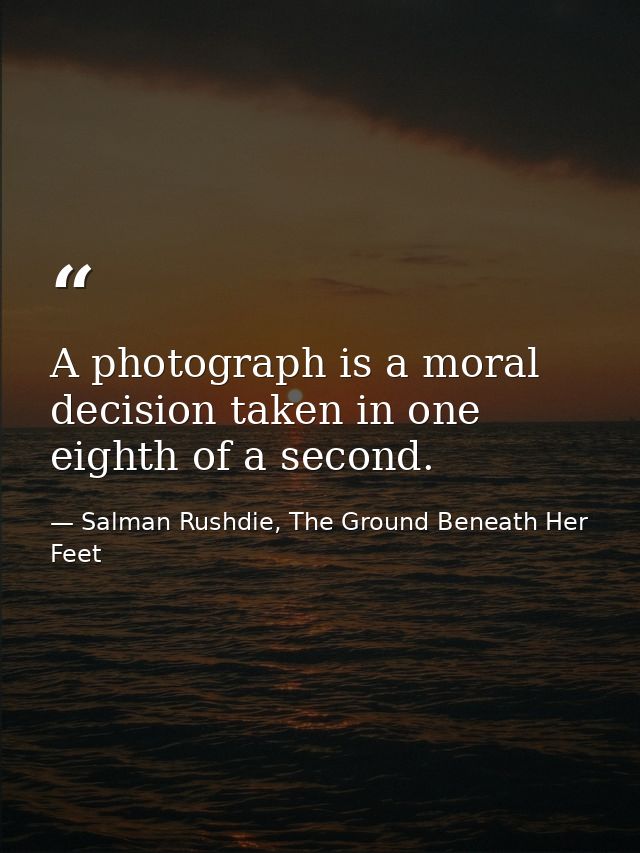 A photograph is a moral decision taken in one eighth of a second. — Salman Rushdie, The Ground Beneath Her Feet