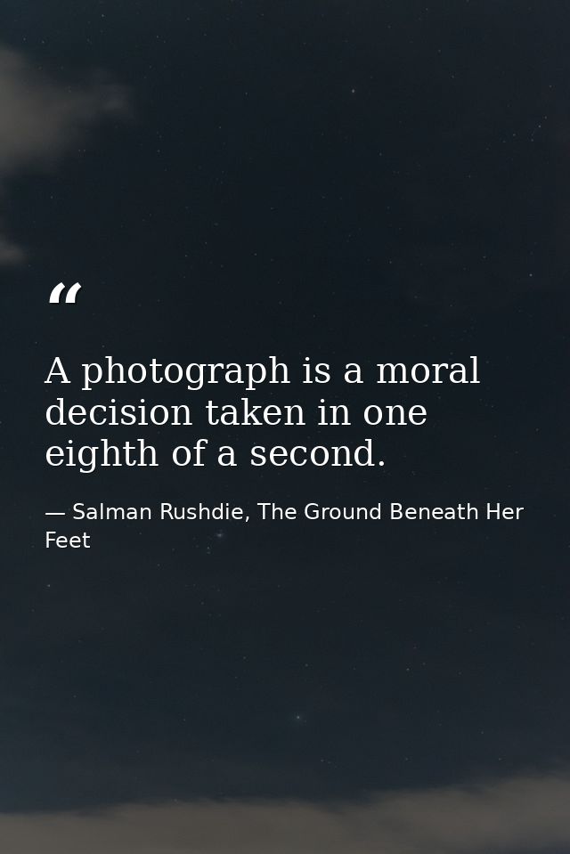 A photograph is a moral decision taken in one eighth of a second. — Salman Rushdie, The Ground Beneath Her Feet