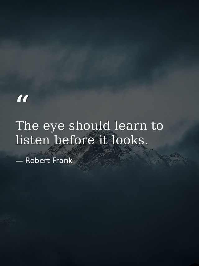The eye should learn to listen before it looks. — Robert Frank