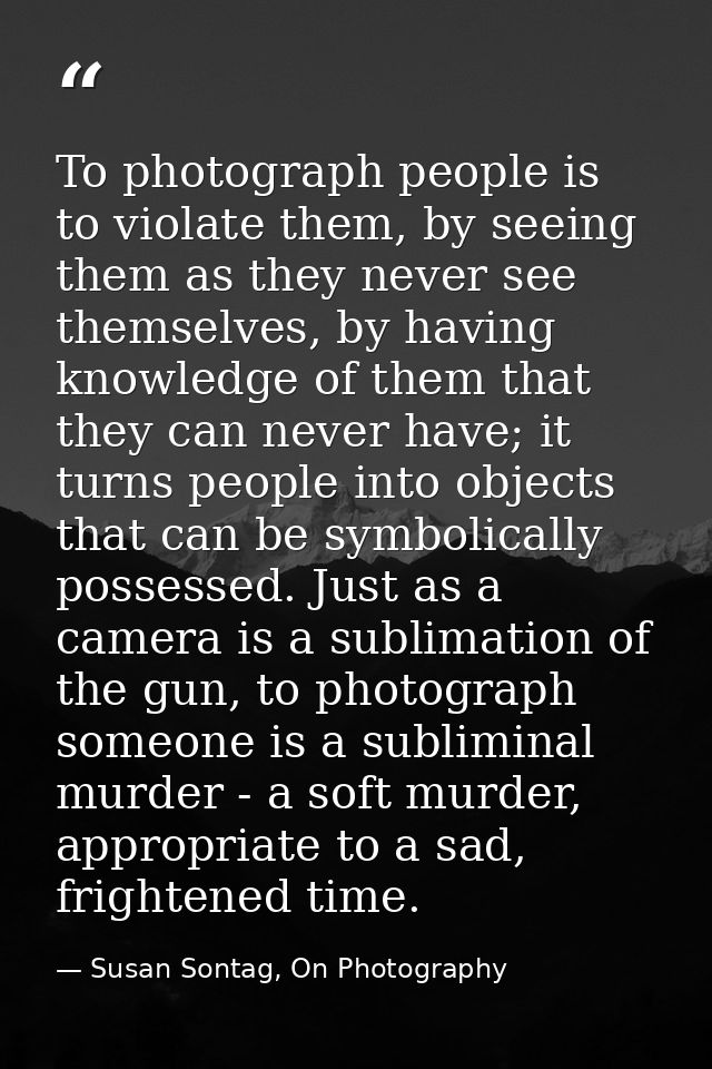 To photograph people is to violate them, by seeing them as they never see themselves, by having knowledge of them that t — Susan Sontag, On Photography