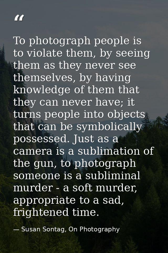 To photograph people is to violate them, by seeing them as they never see themselves, by having knowledge of them that t — Susan Sontag, On Photography
