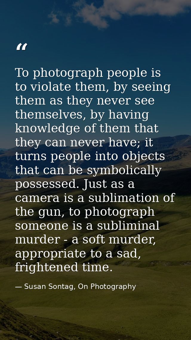 To photograph people is to violate them, by seeing them as they never see themselves, by having knowledge of them that t — Susan Sontag, On Photography
