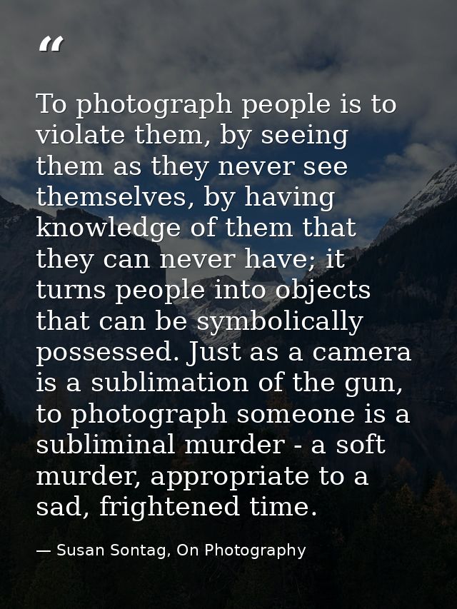 To photograph people is to violate them, by seeing them as they never see themselves, by having knowledge of them that t — Susan Sontag, On Photography