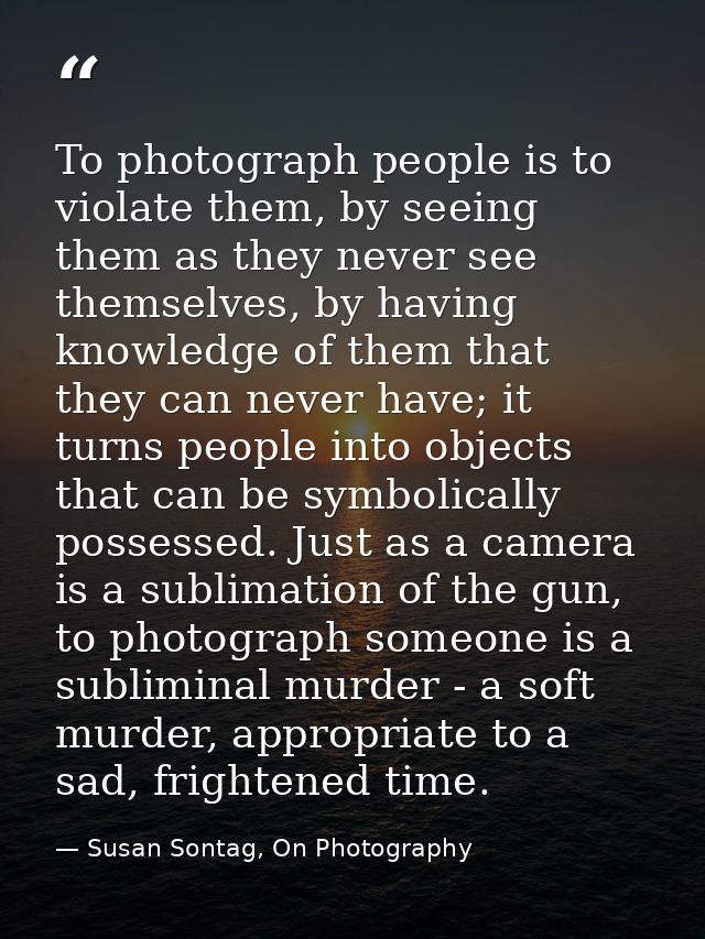 To photograph people is to violate them, by seeing them as they never see themselves, by having knowledge of them that t — Susan Sontag, On Photography