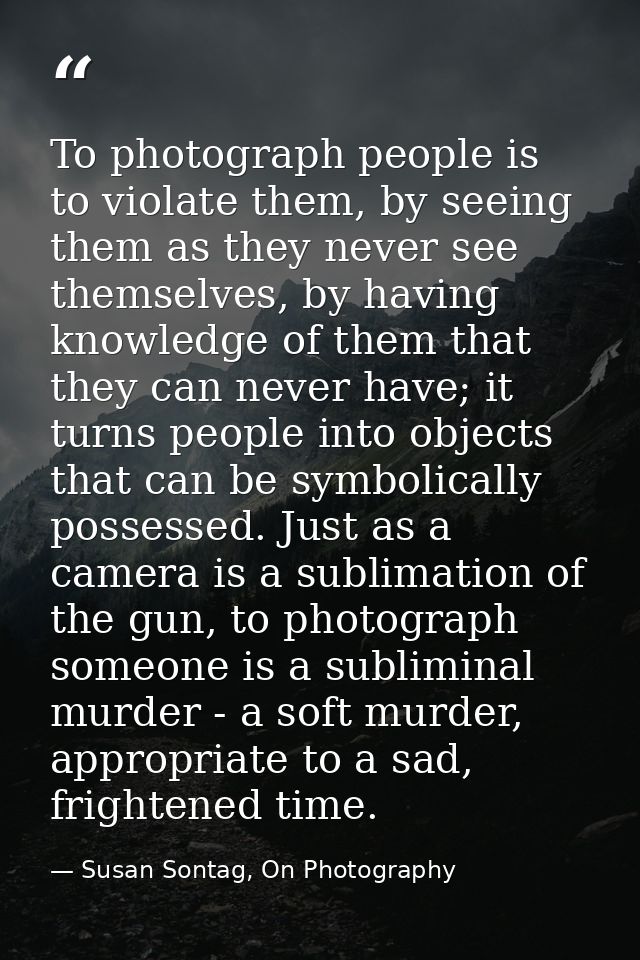 To photograph people is to violate them, by seeing them as they never see themselves, by having knowledge of them that t — Susan Sontag, On Photography