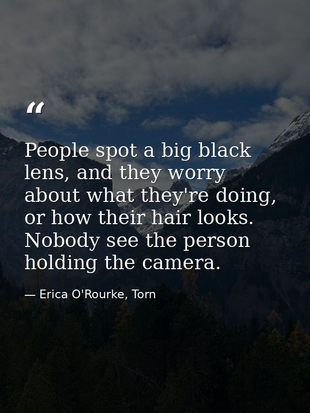 People spot a big black lens, and they worry about what they're doing, or how their hair looks. Nobody see the person ho — Erica O'Rourke, Torn