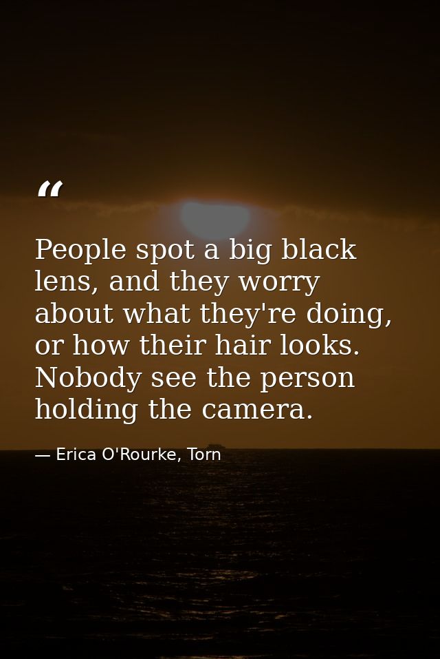 People spot a big black lens, and they worry about what they're doing, or how their hair looks. Nobody see the person ho — Erica O'Rourke, Torn
