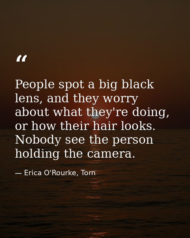 People spot a big black lens, and they worry about what they're doing, or how their hair looks. Nobody see the person ho — Erica O'Rourke, Torn