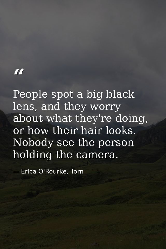 People spot a big black lens, and they worry about what they're doing, or how their hair looks. Nobody see the person ho — Erica O'Rourke, Torn