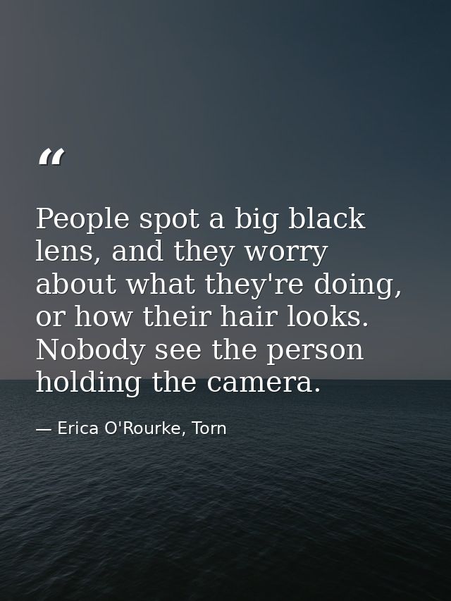 People spot a big black lens, and they worry about what they're doing, or how their hair looks. Nobody see the person ho — Erica O'Rourke, Torn