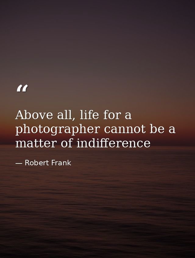 Above all, life for a photographer cannot be a matter of indifference — Robert Frank