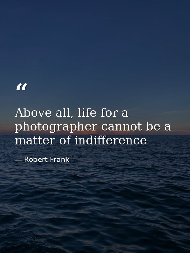 Above all, life for a photographer cannot be a matter of indifference — Robert Frank