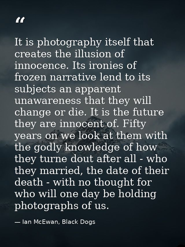 It is photography itself that creates the illusion of innocence. Its ironies of frozen narrative lend to its subjects an — Ian McEwan, Black Dogs