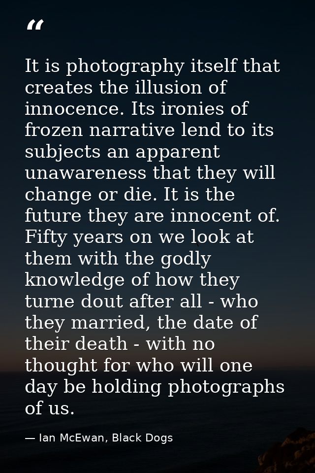 It is photography itself that creates the illusion of innocence. Its ironies of frozen narrative lend to its subjects an — Ian McEwan, Black Dogs