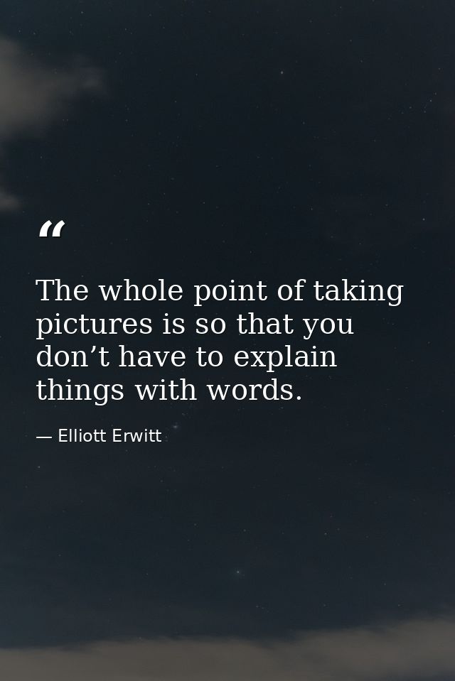 The whole point of taking pictures is so that you don’t have to explain things with words. — Elliott Erwitt