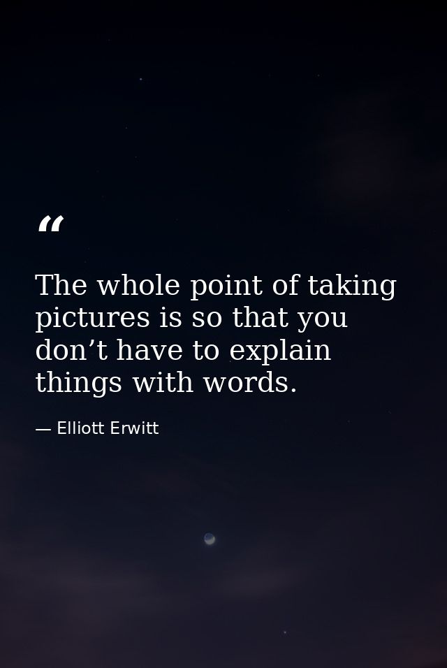 The whole point of taking pictures is so that you don’t have to explain things with words. — Elliott Erwitt