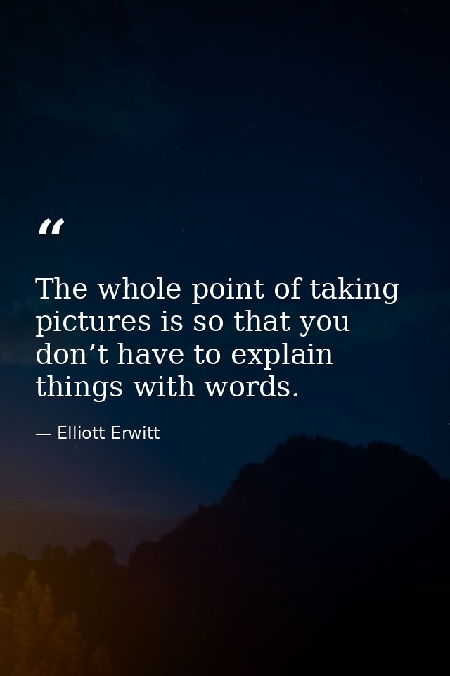 The whole point of taking pictures is so that you don’t have to explain things with words. — Elliott Erwitt