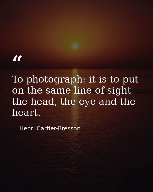 To photograph: it is to put on the same line of sight the head, the eye and the heart. — Henri Cartier-Bresson