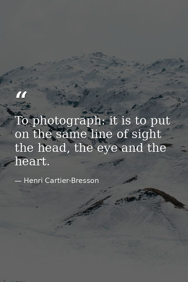 To photograph: it is to put on the same line of sight the head, the eye and the heart. — Henri Cartier-Bresson