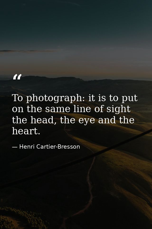 To photograph: it is to put on the same line of sight the head, the eye and the heart. — Henri Cartier-Bresson