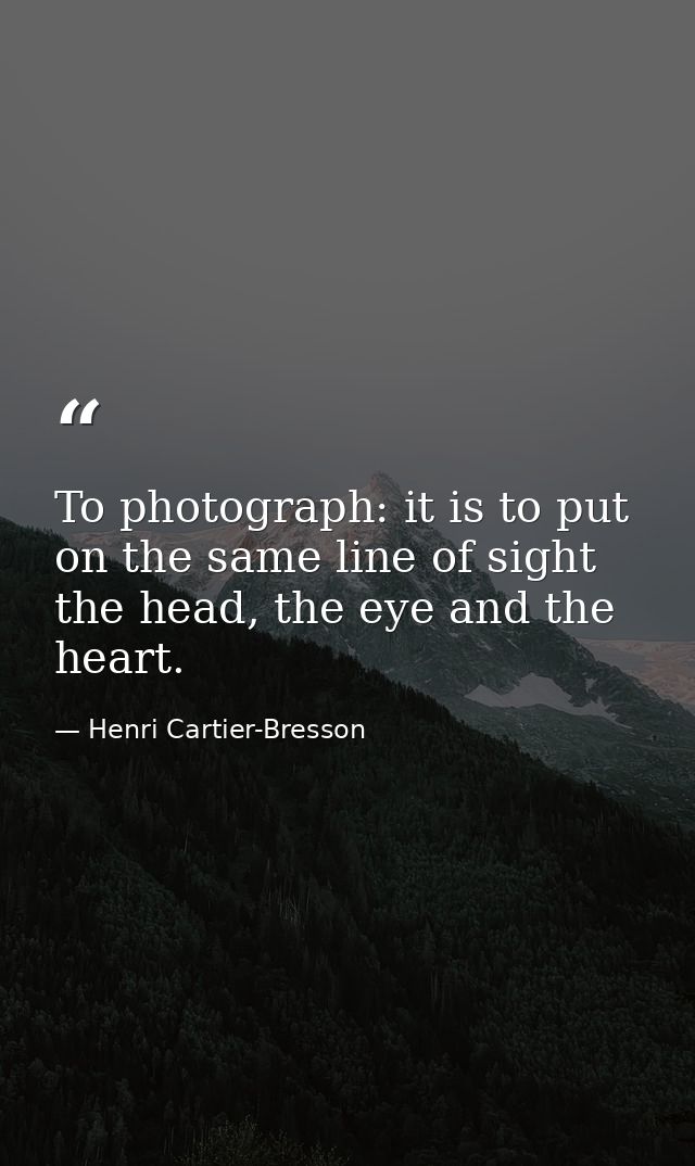 To photograph: it is to put on the same line of sight the head, the eye and the heart. — Henri Cartier-Bresson