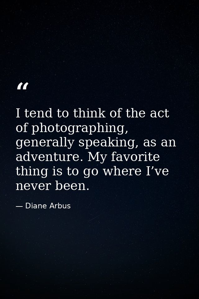 I tend to think of the act of photographing, generally speaking, as an adventure. My favorite thing is to go where I’ve  — Diane Arbus