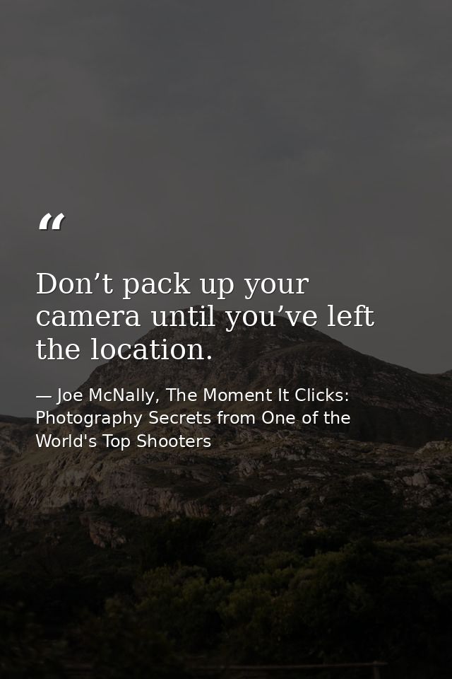 Don’t pack up your camera until you’ve left the location. — Joe McNally, The Moment It Clicks: Photography Secrets from One of the World's Top Shooters