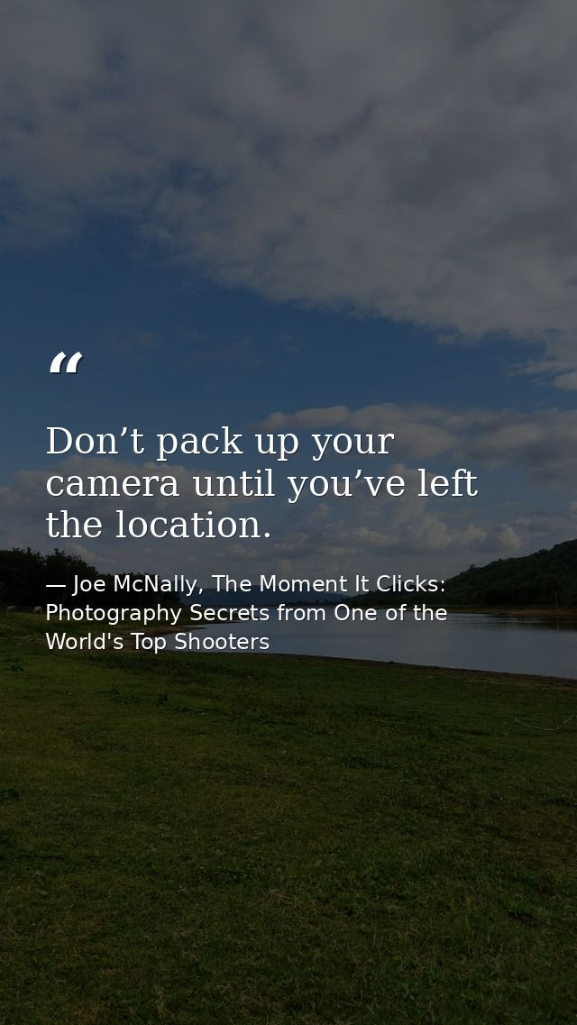 Don’t pack up your camera until you’ve left the location. — Joe McNally, The Moment It Clicks: Photography Secrets from One of the World's Top Shooters