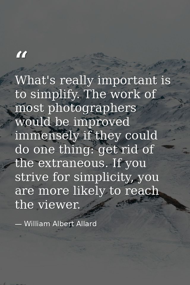 What's really important is to simplify. The work of most photographers would be improved immensely if they could do one  — William Albert Allard