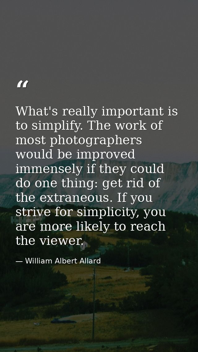 What's really important is to simplify. The work of most photographers would be improved immensely if they could do one  — William Albert Allard