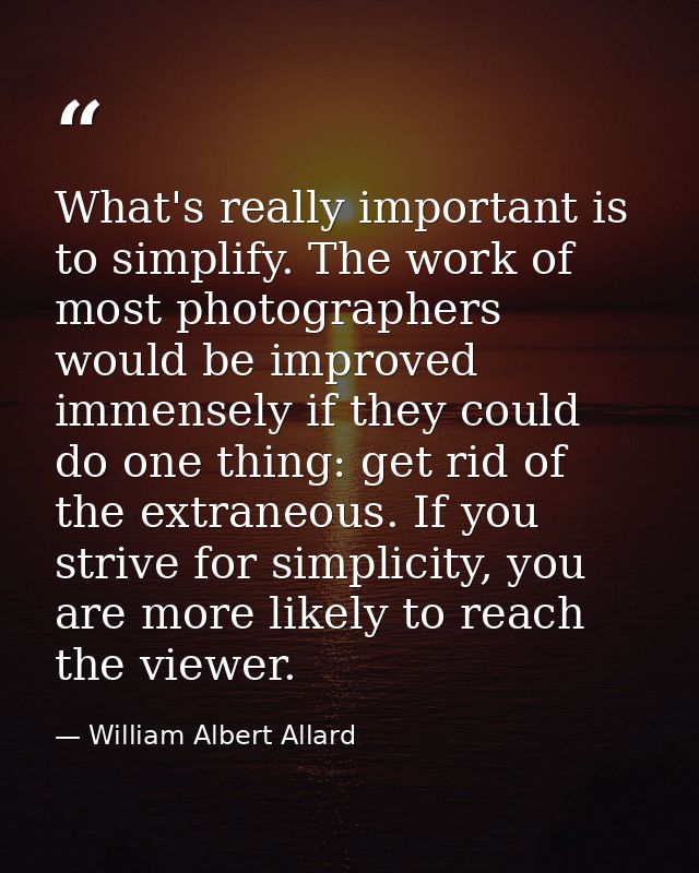 What's really important is to simplify. The work of most photographers would be improved immensely if they could do one  — William Albert Allard
