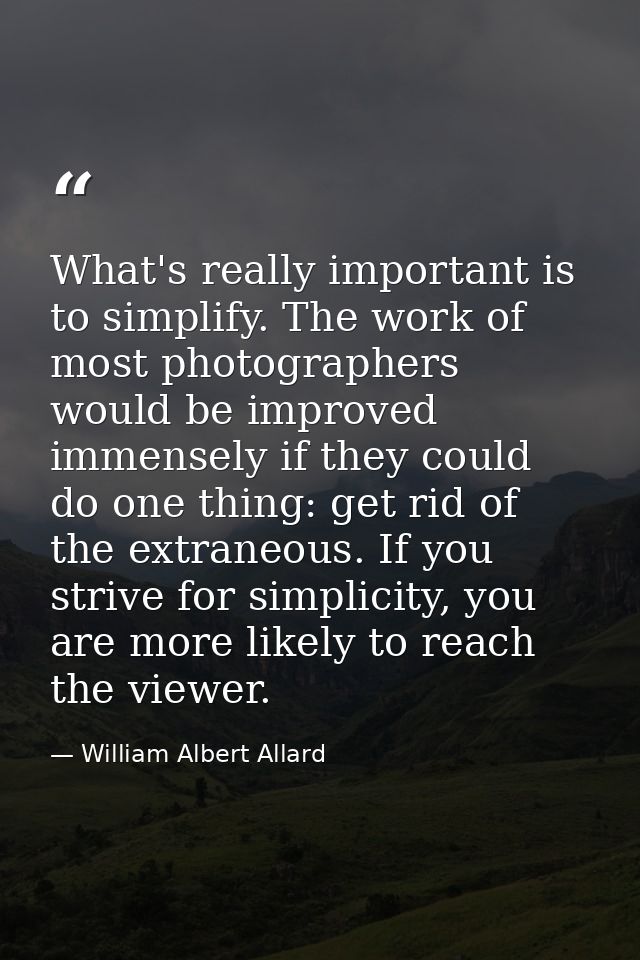 What's really important is to simplify. The work of most photographers would be improved immensely if they could do one  — William Albert Allard