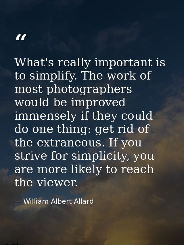 What's really important is to simplify. The work of most photographers would be improved immensely if they could do one  — William Albert Allard