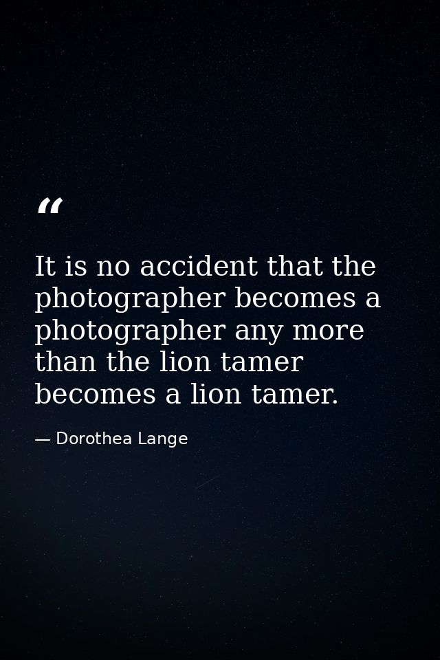 It is no accident that the photographer becomes a photographer any more than the lion tamer becomes a lion tamer. — Dorothea Lange