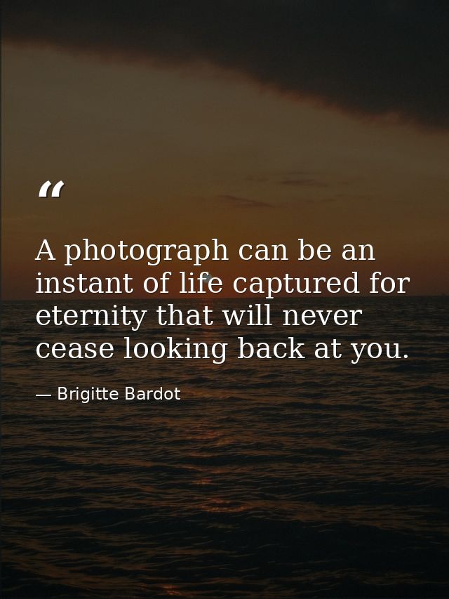 A photograph can be an instant of life captured for eternity that will never cease looking back at you. — Brigitte Bardot