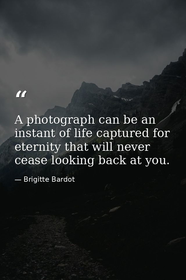 A photograph can be an instant of life captured for eternity that will never cease looking back at you. — Brigitte Bardot