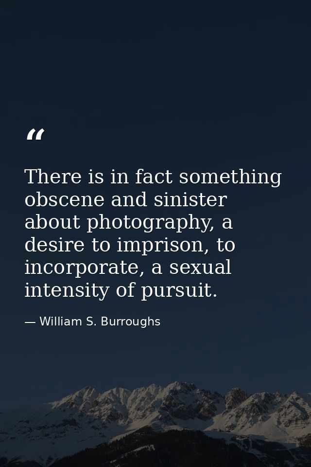 There is in fact something obscene and sinister about photography, a desire to imprison, to incorporate, a sexual intens — William S. Burroughs