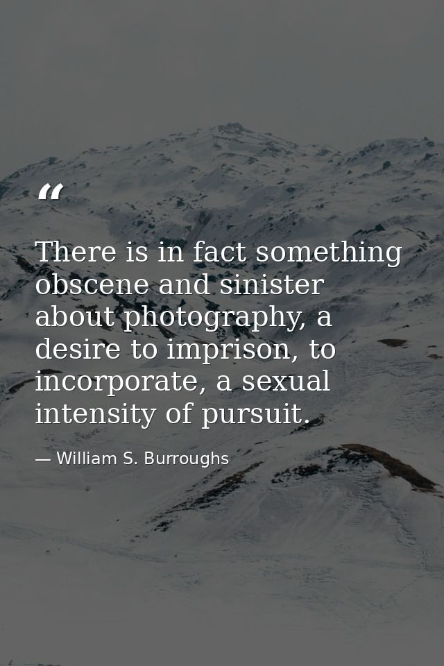 There is in fact something obscene and sinister about photography, a desire to imprison, to incorporate, a sexual intens — William S. Burroughs