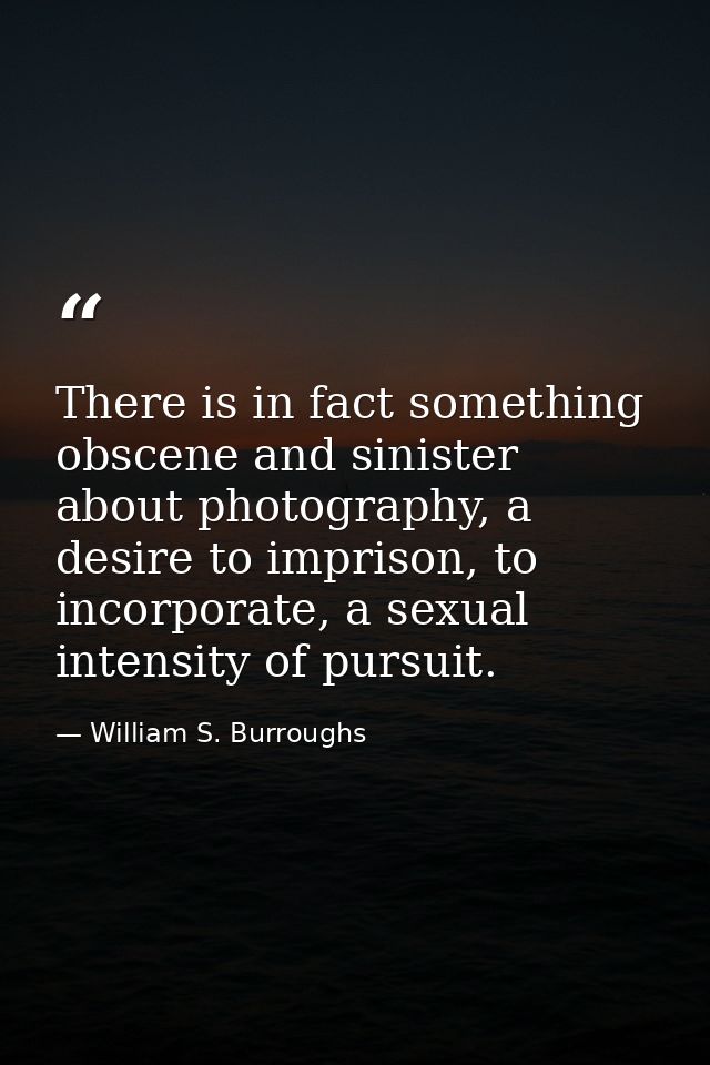 There is in fact something obscene and sinister about photography, a desire to imprison, to incorporate, a sexual intens — William S. Burroughs