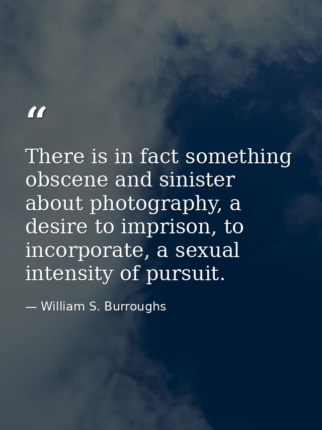 There is in fact something obscene and sinister about photography, a desire to imprison, to incorporate, a sexual intens — William S. Burroughs