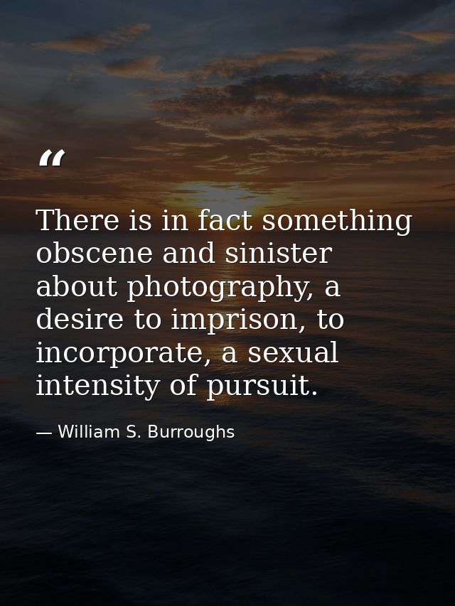 There is in fact something obscene and sinister about photography, a desire to imprison, to incorporate, a sexual intens — William S. Burroughs