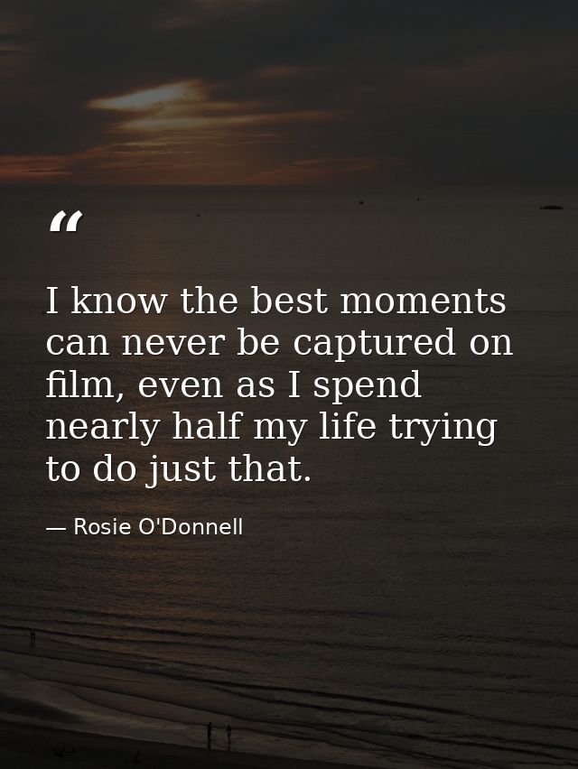 I know the best moments can never be captured on film, even as I spend nearly half my life trying to do just that. — Rosie O'Donnell