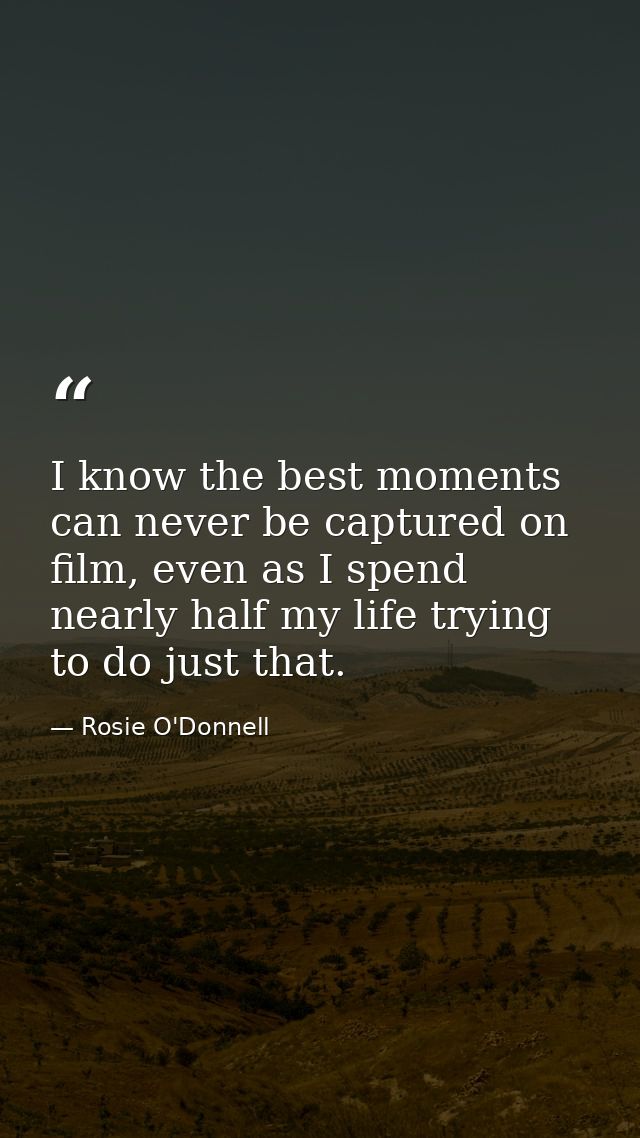 I know the best moments can never be captured on film, even as I spend nearly half my life trying to do just that. — Rosie O'Donnell