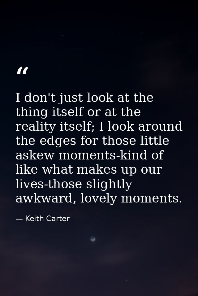 I don't just look at the thing itself or at the reality itself; I look around the edges for those little askew moments-k — Keith Carter