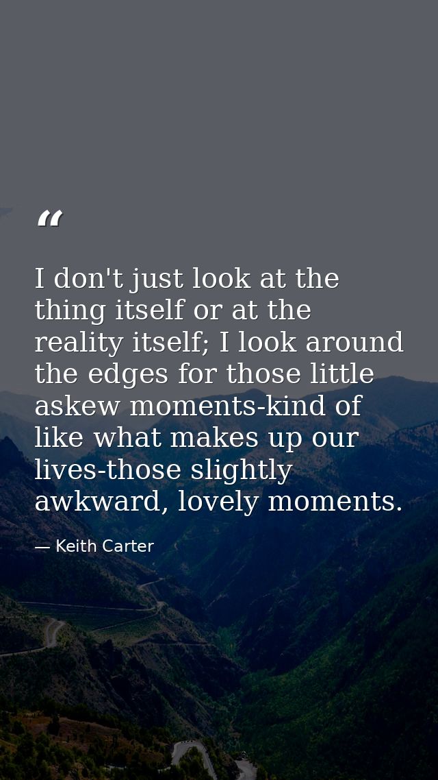 I don't just look at the thing itself or at the reality itself; I look around the edges for those little askew moments-k — Keith Carter