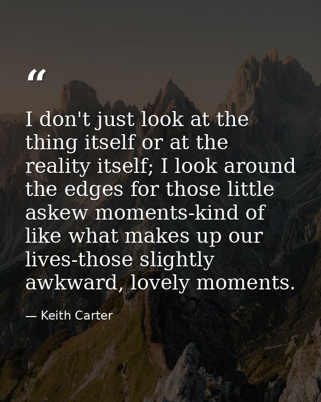I don't just look at the thing itself or at the reality itself; I look around the edges for those little askew moments-k — Keith Carter