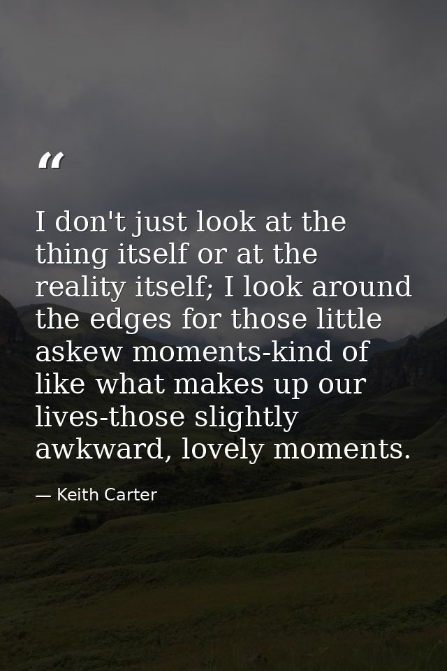 I don't just look at the thing itself or at the reality itself; I look around the edges for those little askew moments-k — Keith Carter