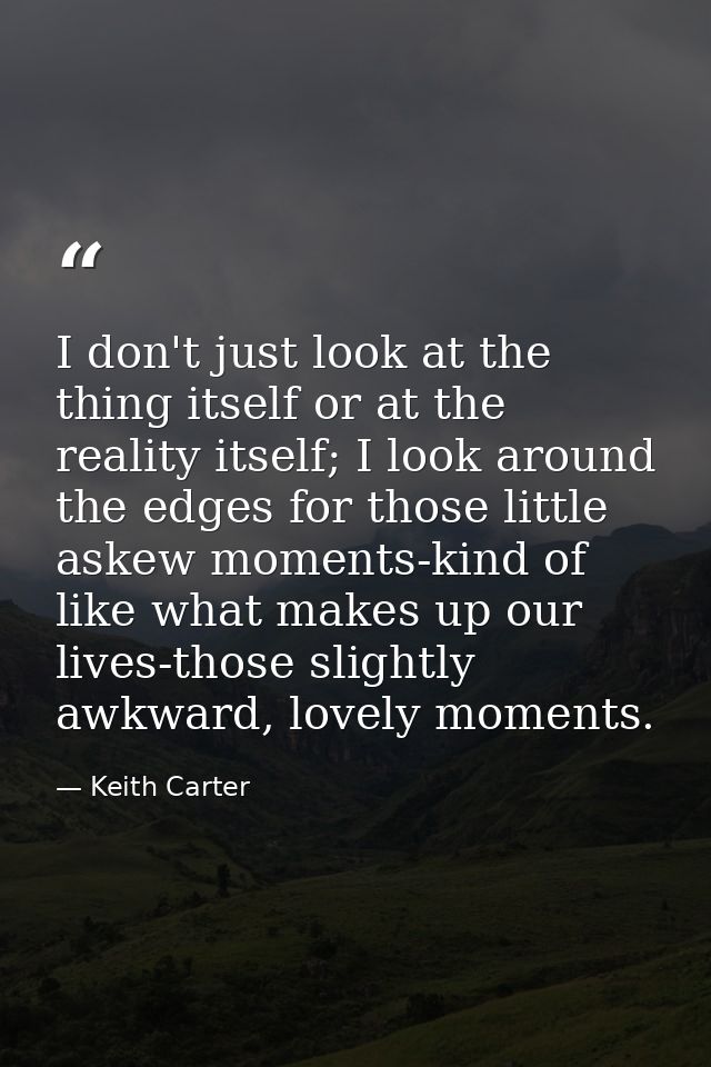 I don't just look at the thing itself or at the reality itself; I look around the edges for those little askew moments-k — Keith Carter