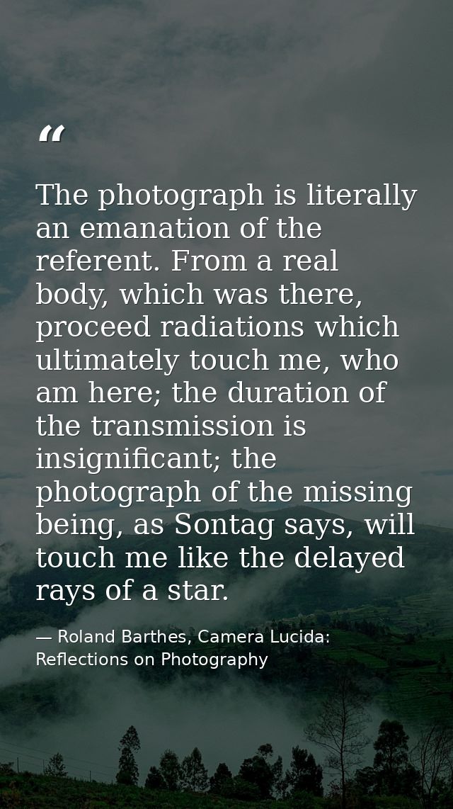 The photograph is literally an emanation of the referent. From a real body, which was there, proceed radiations which ul — Roland Barthes, Camera Lucida: Reflections on Photography
