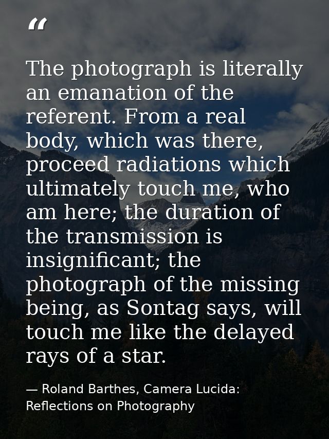 The photograph is literally an emanation of the referent. From a real body, which was there, proceed radiations which ul — Roland Barthes, Camera Lucida: Reflections on Photography